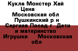 Кукла Монстер Хай › Цена ­ 1 000 - Московская обл., Пушкинский р-н, Сергиев Посад г. Дети и материнство » Игрушки   . Московская обл.